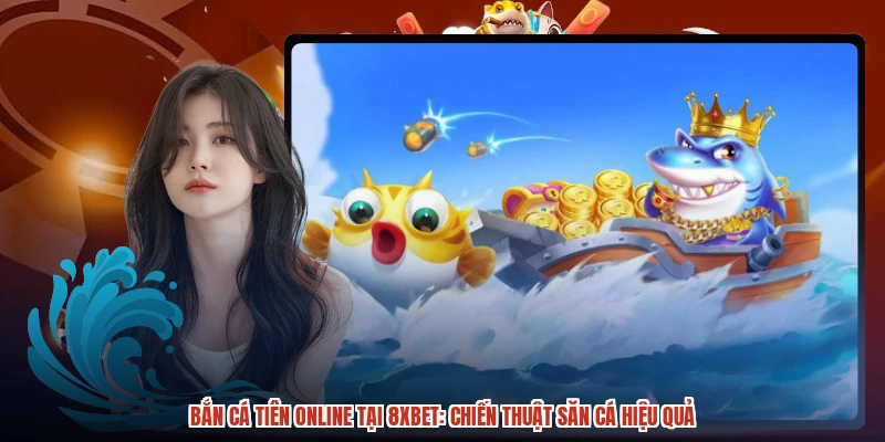 Bắn Cá Tiên Online Tại 8XBET: Chiến Thuật Săn Cá Hiệu Quả