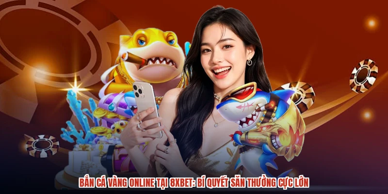 Bắn Cá Vàng Online Tại 8XBET: Bí Quyết Săn Thưởng Cực Lớn