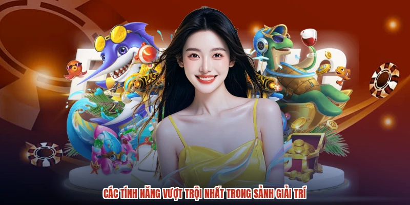 Các tính năng vượt trội nhất trong sảnh giải trí