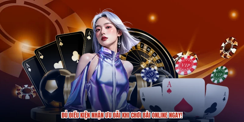 Đủ điều kiện nhận ưu đãi khi chơi bài online ngay!