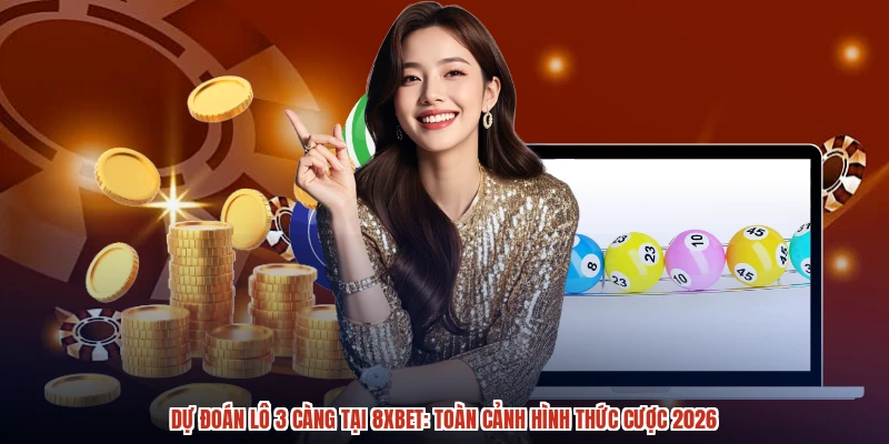 Dự Đoán Lô 3 Càng Tại 8XBET: Toàn Cảnh Hình Thức Cược 2026