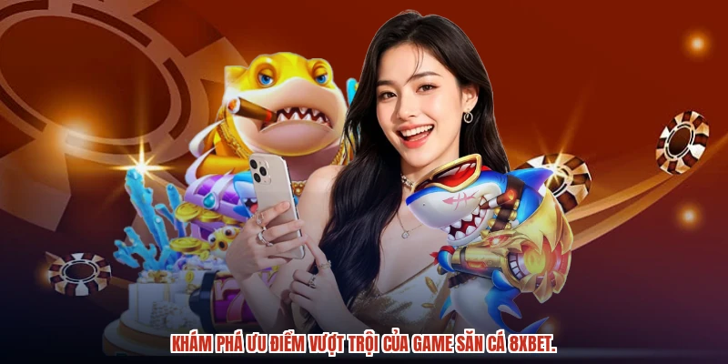 Khám phá ưu điểm vượt trội của game săn cá 8XBET.
