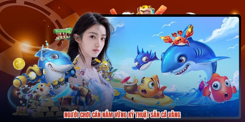 Người chơi cần nắm vững kỹ thuật săn cá vàng Người chơi cần nắm vững kỹ thuật săn cá vàng