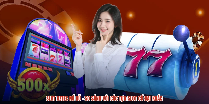 Slot Aztec Nổ Hũ - So Sánh Với Các Tựa Slot Cổ Đại Khác